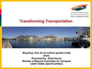 Transforming Transportation Bicycling: How do we achieve greater mode share. Presented by : Brett Herron Member of Mayoral Committee for Transport CAPE TOWN, SOUTH AFRICA 