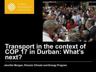 Transport in the context of
COP 17 in Durban: What’s
next?
Jennifer Morgan, Director Climate and Energy Program
 