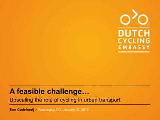 A feasible challenge…
Upscaling the role of cycling in urban transport
Tom Godefrooij > Washington DC, January 26, 2012
 