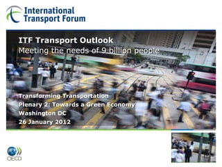 ITF Transport Outlook
 Meeting the needs of 9 billion people
Plenary 2: Towards a Green Economy
ITF Transport Outlook

 Transforming Transportation
Transforming Transportation
 Plenary 2: Towards a Green Economy
Washington DC
 Washington DC
26 January 2012
 26 January 2012
 