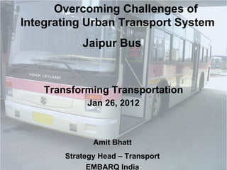 Overcoming Challenges of Integrating Urban Transport System  Jaipur Bus  Transforming Transportation Jan 26, 2012 Amit Bhatt  Strategy Head – Transport  EMBARQ India  