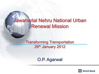 Jawaharlal Nehru National Urban
      Renewal Mission


     Transforming Transportation
         26th January 2012


           O.P. Agarwal
 