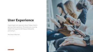 10
A great digital user experience doesn’t always means a
good purchase experience. The product you acquiring
needs to be as good as the flow you follow while
purchasing it.
 