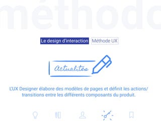 méthodoLe design d’interaction Méthode UX
L’UX Designer élabore des modèles de pages et déﬁnit les actions/
transitions en...