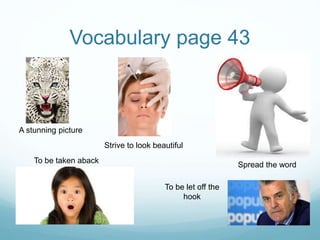 Vocabulary page 43
A stunning picture
Strive to look beautiful
Spread the word
To be taken aback
To be let off the
hook
 