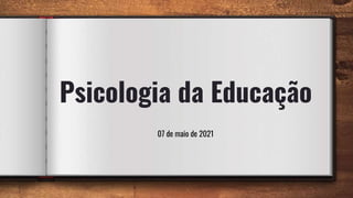Psicologia da Educação
07 de maio de 2021
 