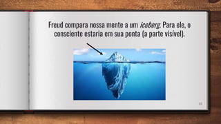 Freud compara nossa mente a um iceberg. Para ele, o
consciente estaria em sua ponta (a parte visível).
10
 