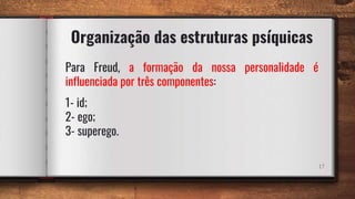 Organização das estruturas psíquicas
17
Para Freud, a formação da nossa personalidade é
influenciada por três componentes:
1- id;
2- ego;
3- superego.
 