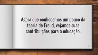 41
Agora que conhecemos um pouco da
teoria de Freud, vejamos suas
contribuições para a educação.
 