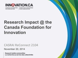 Research Impact @ the 
Canada Foundation for 
Innovation 
CASRAI ReConnect 2104 
November 20, 2014 
 