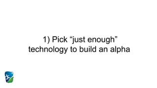 1) Pick “just enough”
technology to build an alpha
 