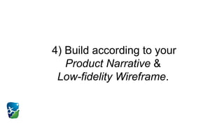 4) Build according to your
Product Narrative &
Low-fidelity Wireframe.
 