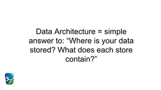 Data Architecture = simple
answer to: “Where is your data
stored? What does each store
contain?”
 