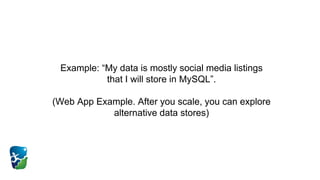 Example: “My data is mostly social media listings
that I will store in MySQL”.
(Web App Example. After you scale, you can explore
alternative data stores)
 