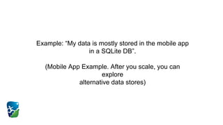 Example: “My data is mostly stored in the mobile app
in a SQLite DB”.
(Mobile App Example. After you scale, you can
explore
alternative data stores)
 