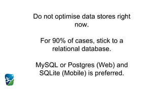 Do not optimise data stores right
now.
For 90% of cases, stick to a
relational database.
MySQL or Postgres (Web) and
SQLite (Mobile) is preferred.
 