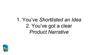 1. You’ve Shortlisted an Idea
2. You’ve got a clear
Product Narrative
 