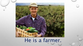 He is a farmer.
 