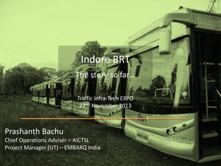 Indore BRT
The story so far…
Traffic Infra-Tech EXPO
22nd November 2013

Prashanth Bachu
Chief Operations Adviser – AICTSL
Project Manager (UT) – EMBARQ India

 