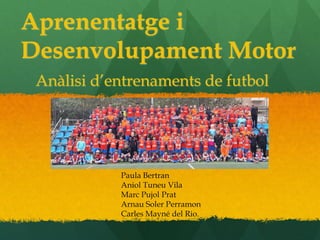 Aprenentatge i
Desenvolupament Motor
Anàlisi d’entrenaments de futbol
Paula Bertran
Aniol Tuneu Vila
Marc Pujol Prat
Arnau Soler Perramon
Carles Mayné del Rio.
 