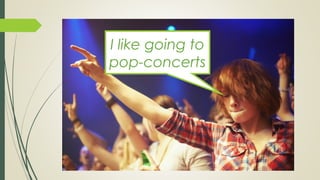 I like going to
pop-concerts
 