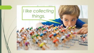 I like collecting
things.
 