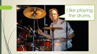I like playing
the drums.
 