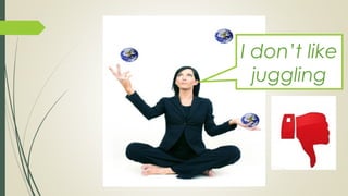 I don’t like
juggling
 