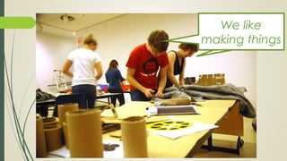 We like
making things
 