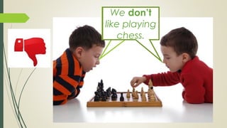 We don’t
like playing
chess.
 