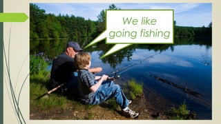 We like
going fishing
 