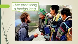 I like practicing
a foreign lang.
 