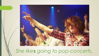 She likes going to pop-concerts.
 