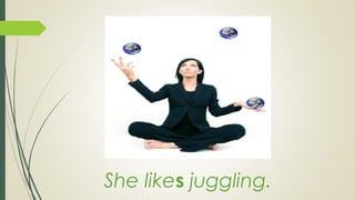 She likes juggling.
 