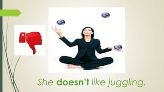 She doesn’t like juggling.
 