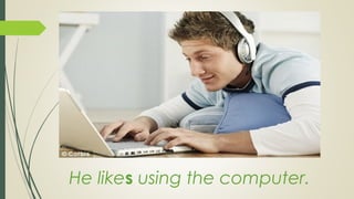He likes using the computer.
 