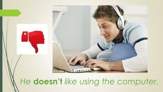 He doesn’t like using the computer.
 