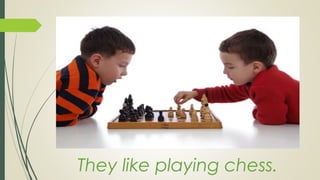 They like playing chess.
 