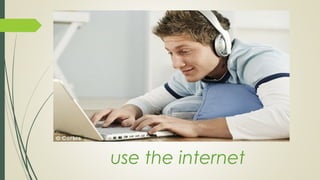 use the internet
 