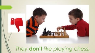 They don’t like playing chess.
 