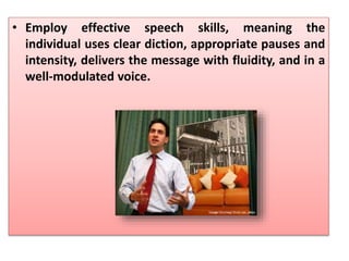 • Employ effective speech skills, meaning the
individual uses clear diction, appropriate pauses and
intensity, delivers the message with fluidity, and in a
well-modulated voice.
 