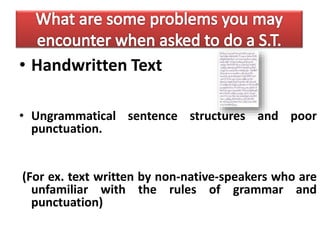 • Handwritten Text
• Ungrammatical sentence structures and poor
punctuation.
(For ex. text written by non-native-speakers who are
unfamiliar with the rules of grammar and
punctuation)
 