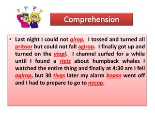 • Last night I could not girop, I tossed and turned all
pritoor but could not fall agirop. I finally got up and
turned on the yiopl. I channel surfed for a while
until I found a rietz about humpback whales I
watched the entire thing and finally at 4:30 am I fell
agirop, but 30 tivgs later my alarm bopsa went off
and I had to prepare to go to necop.
 