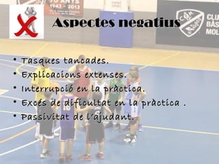 Aspectes negatius
•
•
•
•
•

Tasques tancades.
Explicacions extenses.
Interrupció en la pràctica.
Excés de dificultat en la pràctica .
Passivitat de l’ajudant.

 
