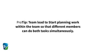 ProTip: Team lead to Start planning work
within the team so that diﬀerent members
can do both tasks simultaneously.
 