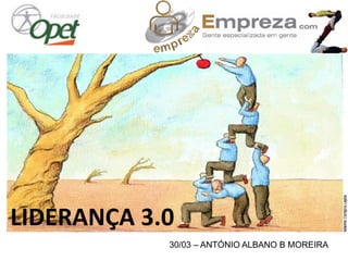 30/03 – ANTÓNIO ALBANO B MOREIRA
LIDERANÇA 3.0
 