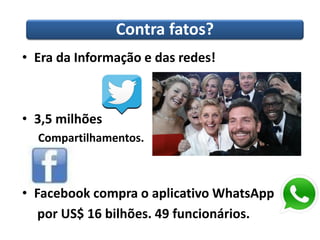 Contra fatos?
• Era da Informação e das redes!
• 3,5 milhões
Compartilhamentos.
• Facebook compra o aplicativo WhatsApp
por US$ 16 bilhões. 49 funcionários.
 