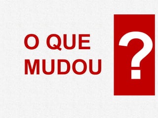 O QUE
MUDOU
 