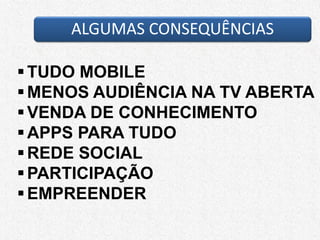 ALGUMAS CONSEQUÊNCIAS
TUDO MOBILE
MENOS AUDIÊNCIA NA TV ABERTA
VENDA DE CONHECIMENTO
APPS PARA TUDO
REDE SOCIAL
PARTICIPAÇÃO
EMPREENDER
 