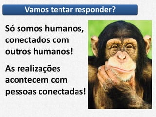 Vamos tentar responder?
Só somos humanos,
conectados com
outros humanos!
As realizações
acontecem com
pessoas conectadas!
 